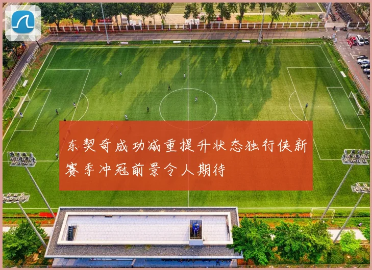 东契奇成功减重提升状态独行侠新赛季冲冠前景令人期待