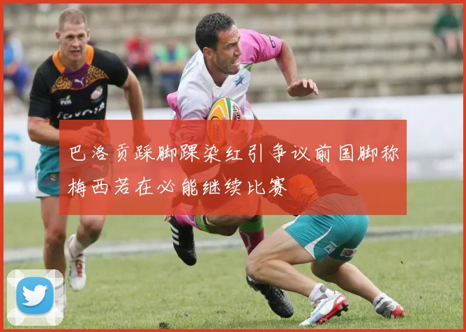 巴洛贡踩脚踝染红引争议前国脚称梅西若在必能继续比赛