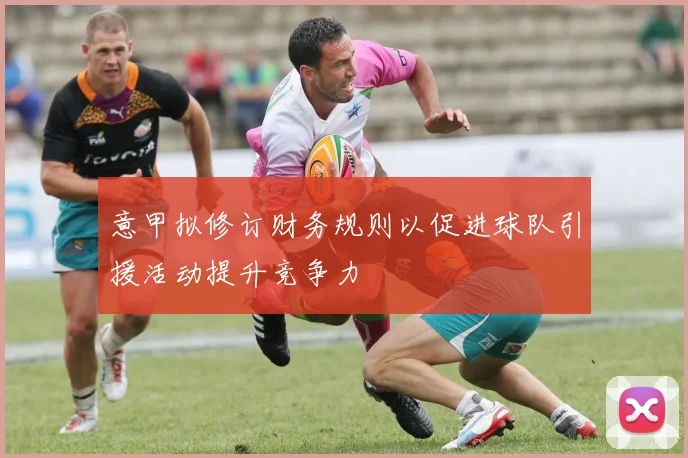意甲拟修订财务规则以促进球队引援活动提升竞争力