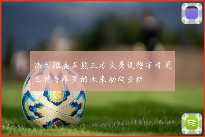 热火雄鹿灰熊三方交易设想字母莫兰特与希罗的未来动向分析