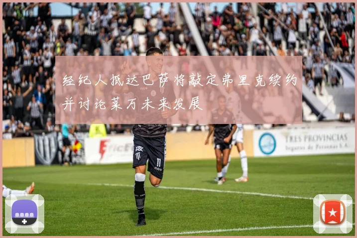 经纪人抵达巴萨将敲定弗里克续约并讨论莱万未来发展
