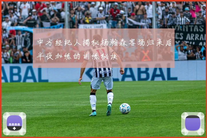 中方经纪人揭秘杨瀚森客场归来后半夜加练的训练秘诀