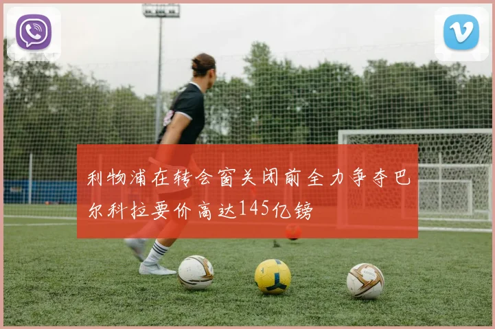 利物浦在转会窗关闭前全力争夺巴尔科拉要价高达145亿镑