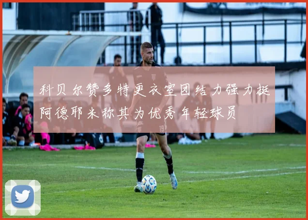 科贝尔赞多特更衣室团结力强力挺阿德耶米称其为优秀年轻球员