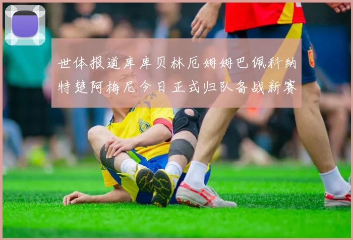 世体报道库库贝林厄姆姆巴佩科纳特楚阿梅尼今日正式归队备战新赛季