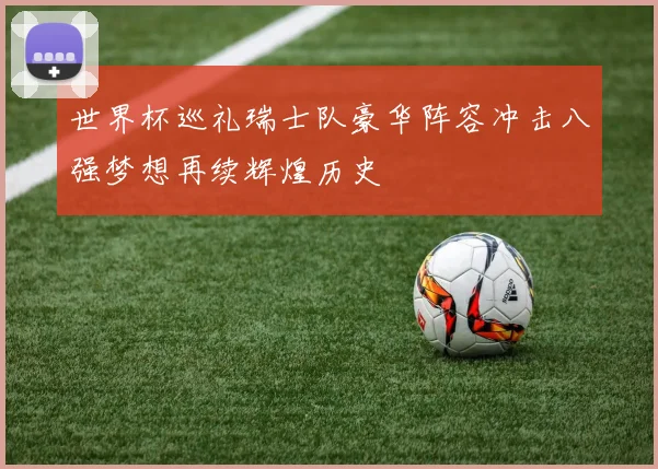 世界杯巡礼瑞士队豪华阵容冲击八强梦想再续辉煌历史