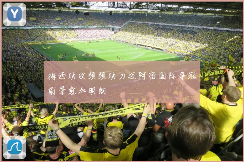 梅西助攻频频助力迈阿密国际争冠前景愈加明朗
