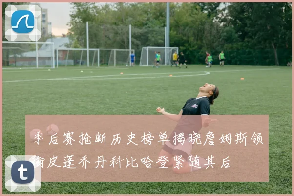 季后赛抢断历史榜单揭晓詹姆斯领衔皮蓬乔丹科比哈登紧随其后
