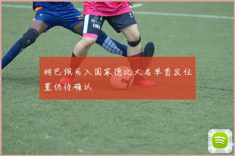 姆巴佩或入国家德比大名单首发位置仍待确认