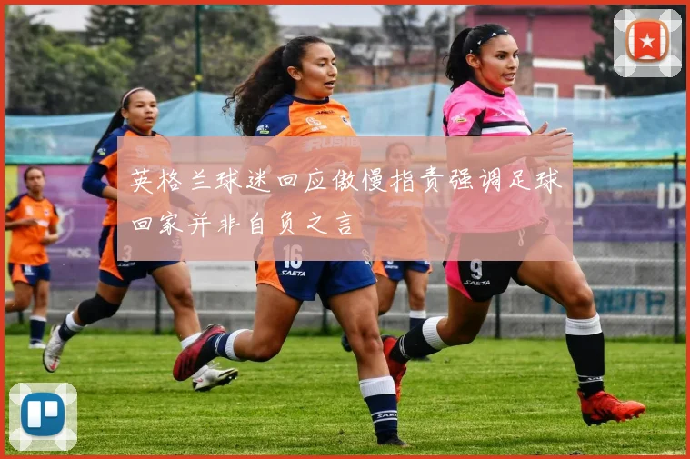 英格兰球迷回应傲慢指责强调足球回家并非自负之言