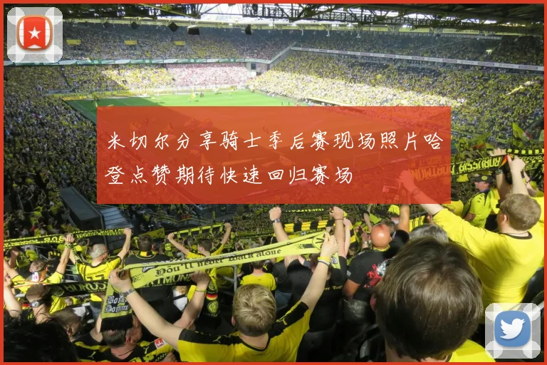 米切尔分享骑士季后赛现场照片哈登点赞期待快速回归赛场