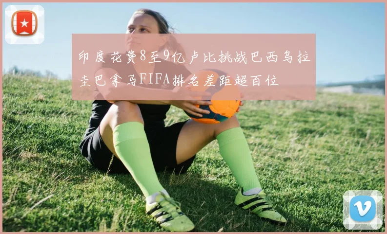 印度花费8至9亿卢比挑战巴西乌拉圭巴拿马FIFA排名差距超百位