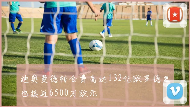 迪奥曼德转会费高达132亿欧罗德里也接近6500万欧元