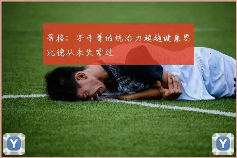 蒂格：字母哥的统治力超越健康恩比德从未失常过