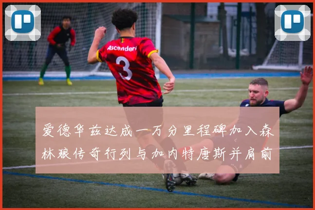 爱德华兹达成一万分里程碑加入森林狼传奇行列与加内特唐斯并肩前行
