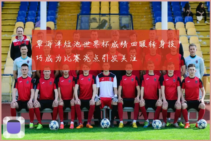 覃海洋短池世界杯成绩回暖转身技巧成为比赛亮点引发关注