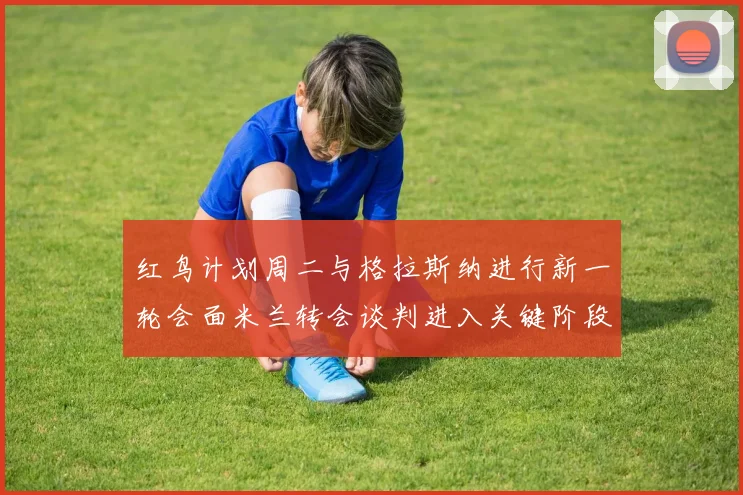 红鸟计划周二与格拉斯纳进行新一轮会面米兰转会谈判进入关键阶段
