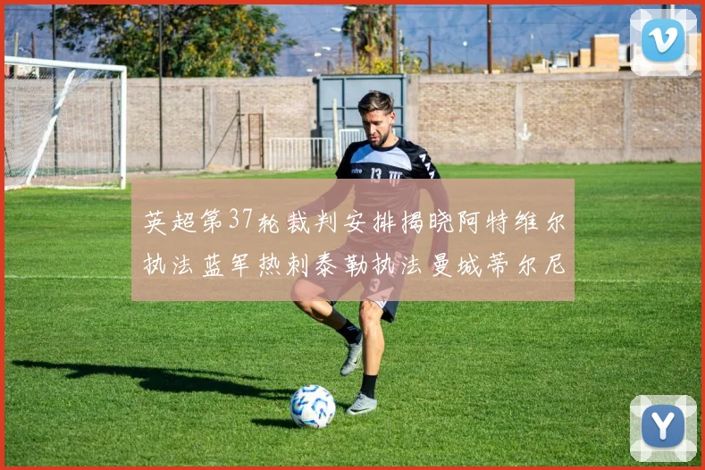 英超第37轮裁判安排揭晓阿特维尔执法蓝军热刺泰勒执法曼城蒂尔尼执法枪手