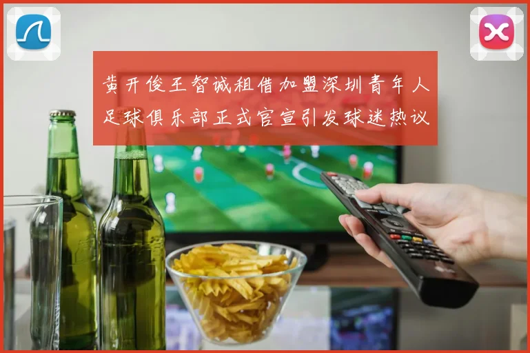 黄开俊王智诚租借加盟深圳青年人足球俱乐部正式官宣引发球迷热议
