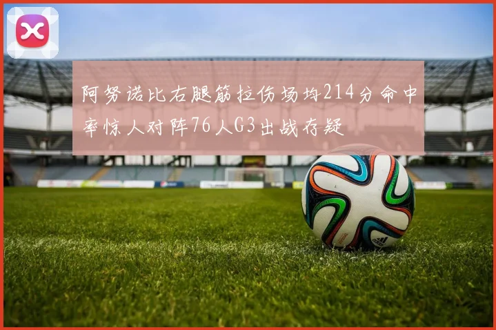 阿努诺比右腿筋拉伤场均214分命中率惊人对阵76人G3出战存疑