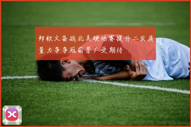 郑钦文备战北美硬地赛提升二发质量力争争冠前景广受期待