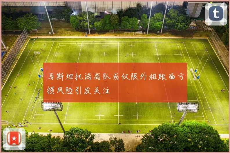 马斯坦托诺离队或仅限外租账面亏损风险引发关注