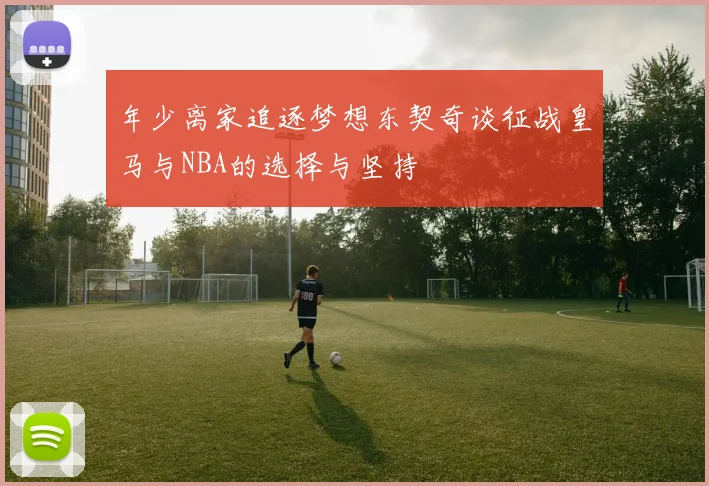 年少离家追逐梦想东契奇谈征战皇马与NBA的选择与坚持