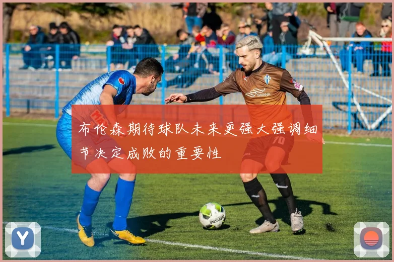 布伦森期待球队未来更强大强调细节决定成败的重要性