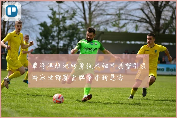覃海洋短池转身技术细节调整引发游泳世锦赛金牌争夺新悬念