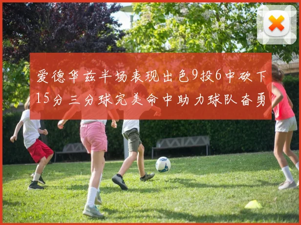 爱德华兹半场表现出色9投6中砍下15分三分球完美命中助力球队奋勇争先