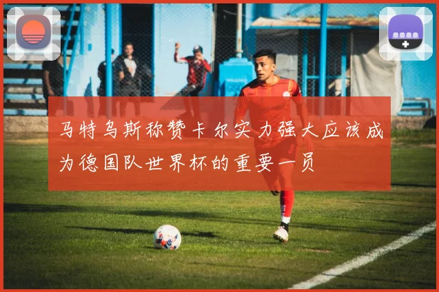 马特乌斯称赞卡尔实力强大应该成为德国队世界杯的重要一员