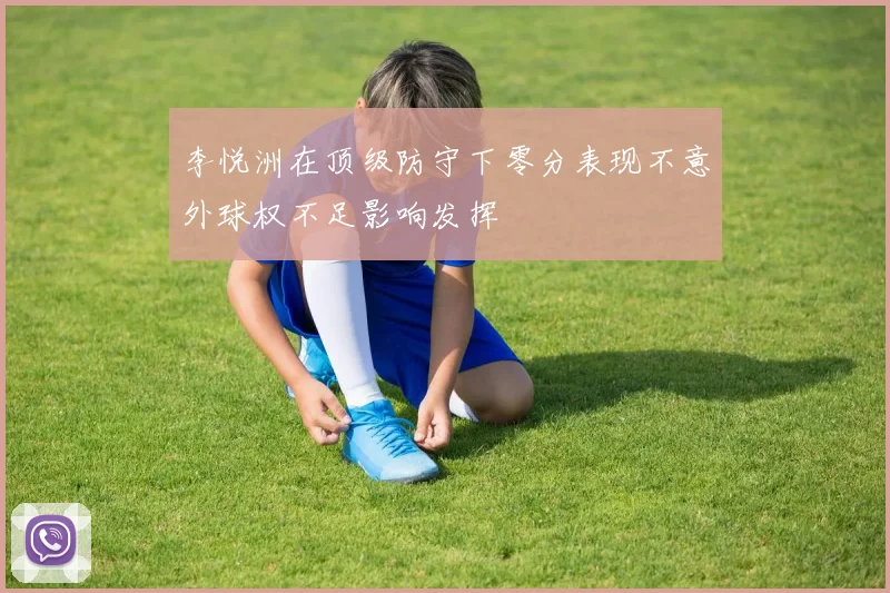 李悦洲在顶级防守下零分表现不意外球权不足影响发挥