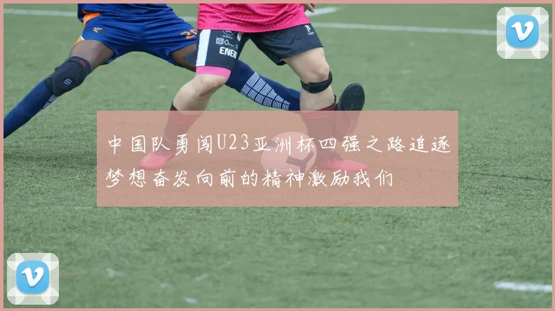中国队勇闯U23亚洲杯四强之路追逐梦想奋发向前的精神激励我们