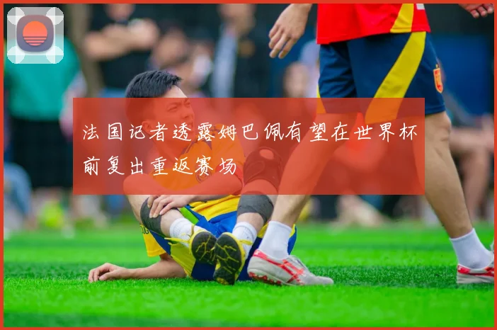 法国记者透露姆巴佩有望在世界杯前复出重返赛场