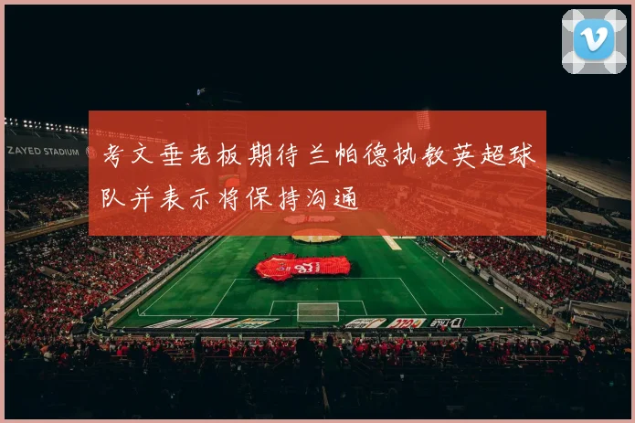 考文垂老板期待兰帕德执教英超球队并表示将保持沟通