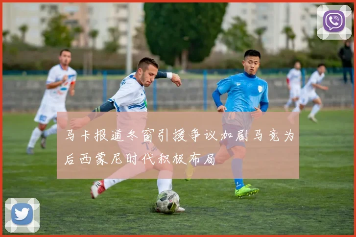 马卡报道冬窗引援争议加剧马竞为后西蒙尼时代积极布局